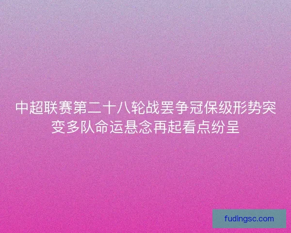 中超联赛第二十八轮战罢争冠保级形势突变多队命运悬念再起看点纷呈