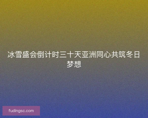 冰雪盛会倒计时三十天亚洲同心共筑冬日梦想