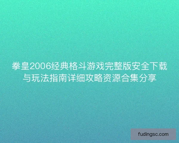 拳皇2006经典格斗游戏完整版安全下载与玩法指南详细攻略资源合集分享