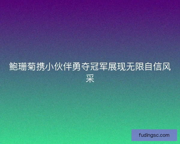 鲍珊菊携小伙伴勇夺冠军展现无限自信风采