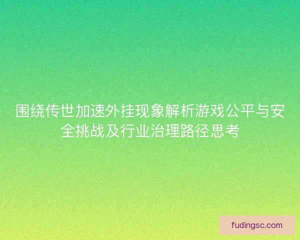 围绕传世加速外挂现象解析游戏公平与安全挑战及行业治理路径思考
