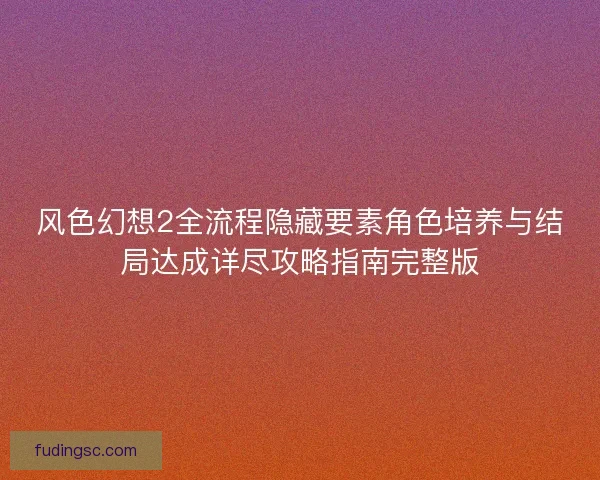 风色幻想2全流程隐藏要素角色培养与结局达成详尽攻略指南完整版