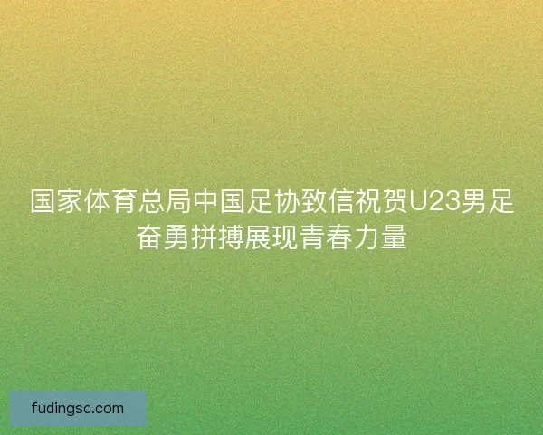 国家体育总局中国足协致信祝贺U23男足奋勇拼搏展现青春力量